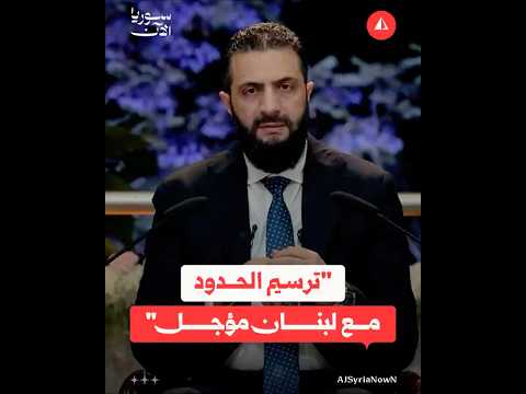 الشرع: ترسيم الحدود مع لبنان مؤجل حالياً