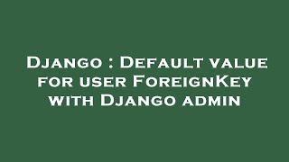 Django : Default value for user ForeignKey with Django admin