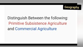 Distinguish Between the following:1. Primitive Subsistence Agriculture and Commercial Agriculture