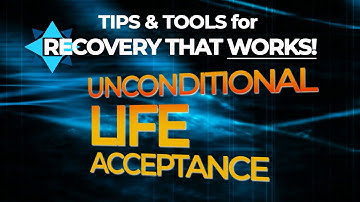 Unconditional Life Acceptance - TIPS & TOOLS for RECOVERY THAT WORKS