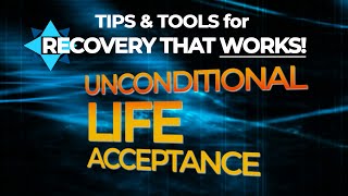 Unconditional Life Acceptance  TIPS & TOOLS for RECOVERY THAT WORKS