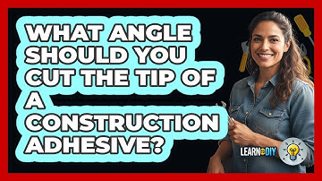What Angle Should You Cut The Tip Of A Construction Adhesive?