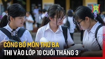 Công bố môn thứ ba thi vào lớp 10 cuối tháng 3 | Tin tức
