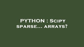 PYTHON : Scipy sparse... arrays?