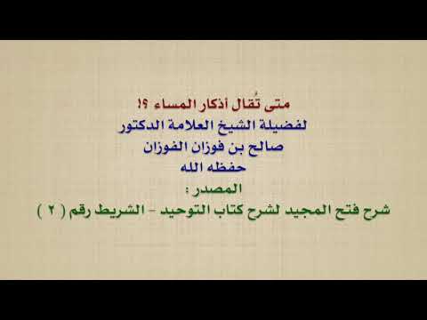 الشيخ صالح الفوزان : متى تُقال أذكار المساء ؟!