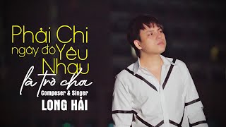 PHẢI CHI NGÀY ĐÓ YÊU NHAU LÀ TRÒ CHƠI - LONG HẢI | MV OFFICIAL