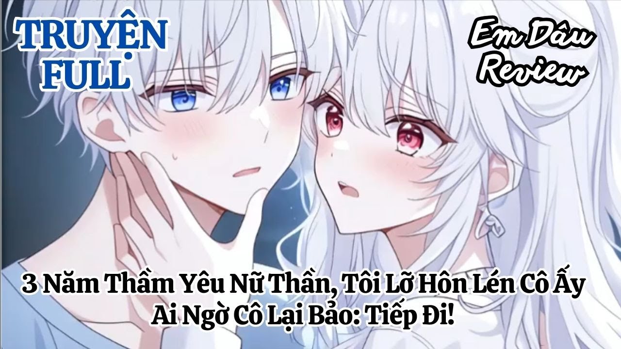 Full 3 Năm Thầm Yêu Nữ Thần, Tôi Lỡ Hôn Lén Cô Ấy, Ai Ngờ Cô Lại Bảo: Tiếp Đi!