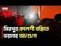 মিরপুর কালশী বস্তিতে ভ'য়াবহ আ/গু/ন | Kalshi Slum | Fire Incident | UNB