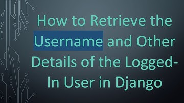 How to Retrieve the Username and Other Details of the Logged-In User in Django