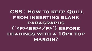 CSS : How to keep Quill from inserting blank paragraphs (` p  br  /p `) before headings with a 10px