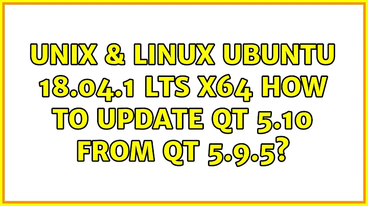 Unix & Linux: Ubuntu 18.04.1 LTS x64: how to update Qt 5.10 from Qt 5.9.5? (3 Solutions!!)