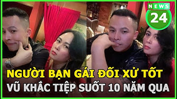 Không phải Ngọc Trinh, đây mới là người bạn gái đối xử tốt với Vũ Khắc Tiệp suốt 10 năm qua| News24h