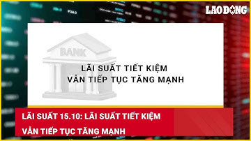 Lãi suất 15.10: Lãi suất tiết kiệm vẫn tiếp tục tăng mạnh| Báo Lao Động