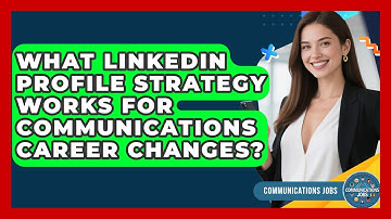 What LinkedIn Profile Strategy Works For Communications Career Changes? - Communications Jobs