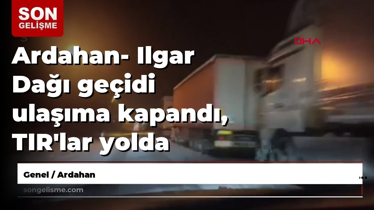 Ardahan- Ilgar Dağı geçidi ulaşıma kapandı, TIR'lar yolda bekliyor