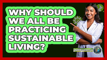 Why Should We All Be Practicing Sustainable Living? - Earth Science Answers