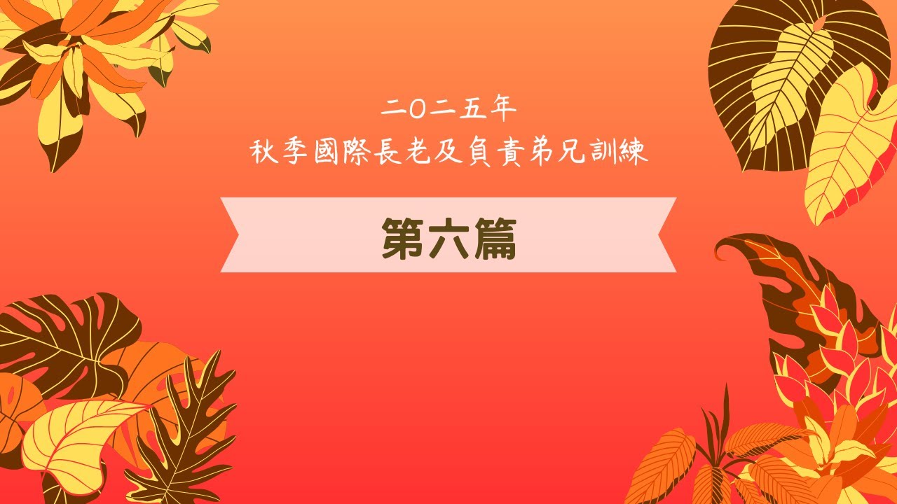 二〇二五年 秋季國際長老及負責弟兄訓練 第六篇
