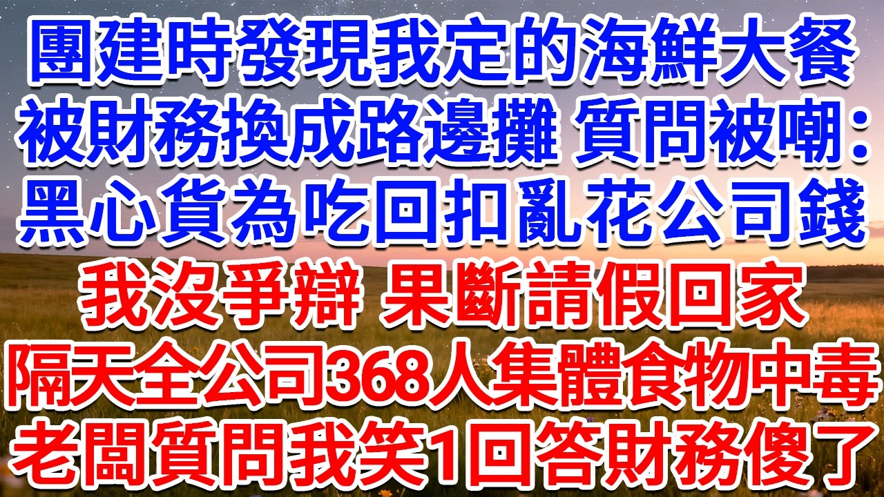 團建時發現我定的海鮮大餐被財務換成路邊攤，質問被嘲：黑心貨為吃回扣亂花公司錢！我沒爭辯，果斷請假回家，隔天全公司368人集體食物中毒，老闆質問我笑1回答財務傻了！#為人處世 #生活經驗 #情感故事