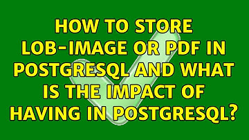 How to store LOB-image or PDF in Postgresql and what is the impact of having in Postgresql?