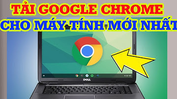 Cách tải Google Chrome trên máy tính và laptop mới nhất