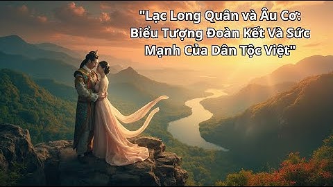 Lạc Long Quân – Âu Cơ: Truyền thuyết Rồng Tiên dựng nên giống nòi Việt