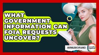 What Government Information Can FOIA Requests Uncover? - Journalism Explained