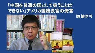「中国を普通の国として扱うことはできない」アメリカ国務長官の発言　by榊淳司
