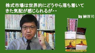 株式市場は世界的にどうやら落ち着いてきた気配が感じられるが・・　by榊淳司