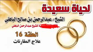 سلسلة نصائح للحياة الزوجية حلقة {16}علاج المقارنات عبد الرحمن الباهلي