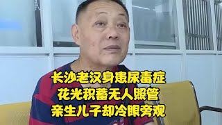 长沙老汉身患尿毒症，花光积蓄无人照管，亲生儿子却冷眼旁观？