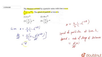 The distance covered by a particle varies with as `x=k/b(1-e^(-bt))`. The speed of particle at time