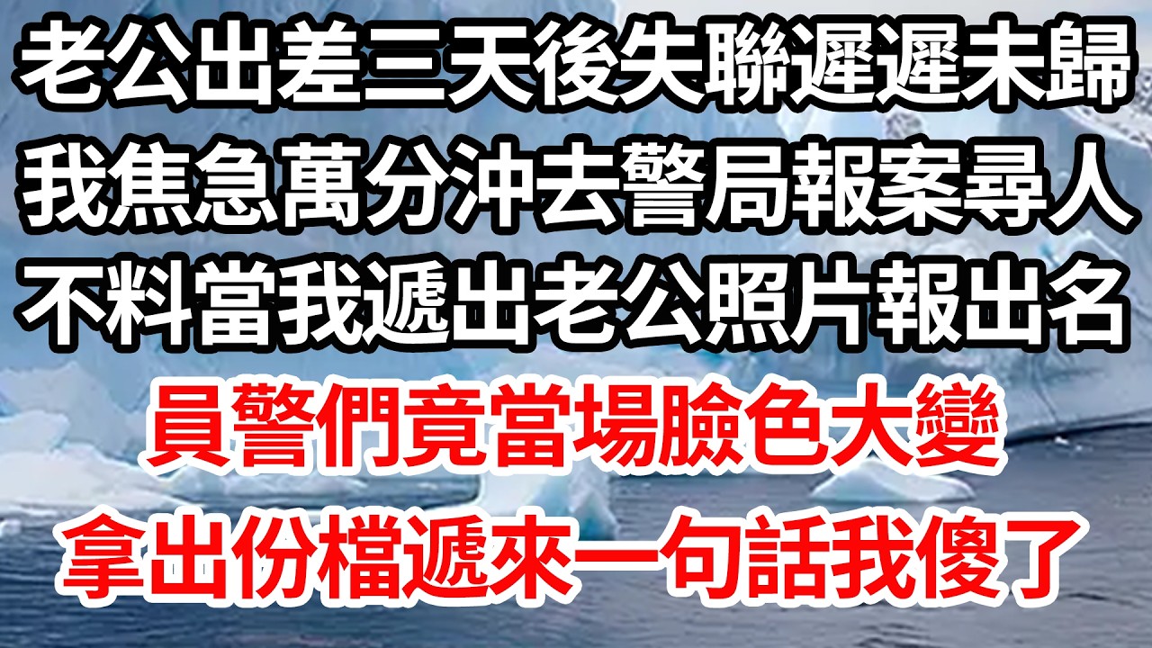老公出差三天後失聯遲遲未歸，我焦急萬分沖去警局報案尋人，不料當我遞出老公照片報出名，員警們竟當場臉色大變，拿出份檔遞來一句話我傻了【倫理】【都市】