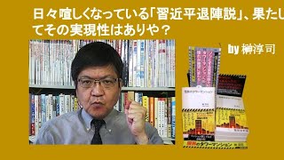 日々喧しくなっている「習近平退陣説」、果たしてその実現性はありや？　by 榊淳司