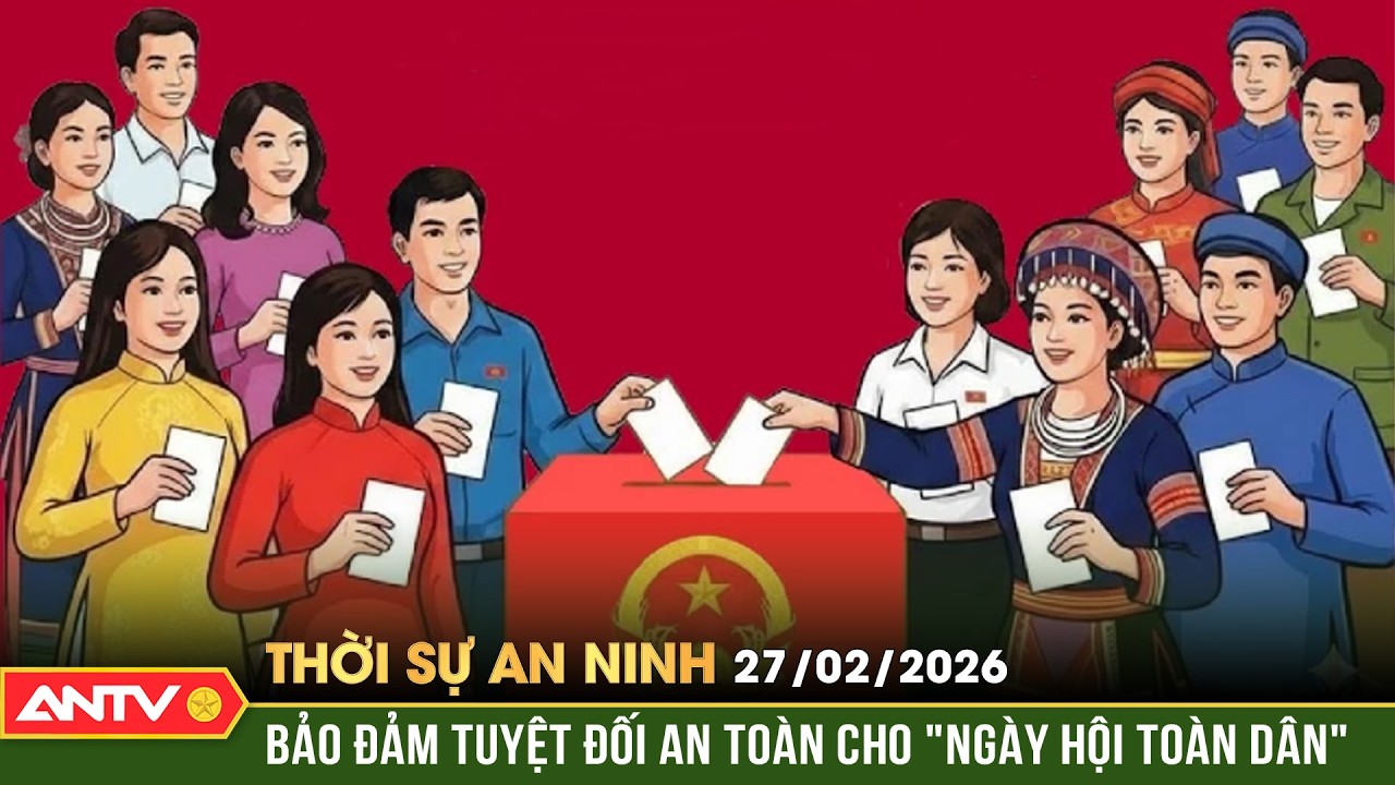 Thời sự an ninh ngày 27/2: Đảm bảo an ninh, an toàn tuyệt đối cho cuộc bầu cử | ANTV