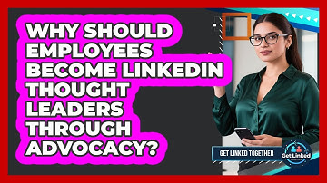 Why Should Employees Become LinkedIn Thought Leaders Through Advocacy? - Get Linked Together