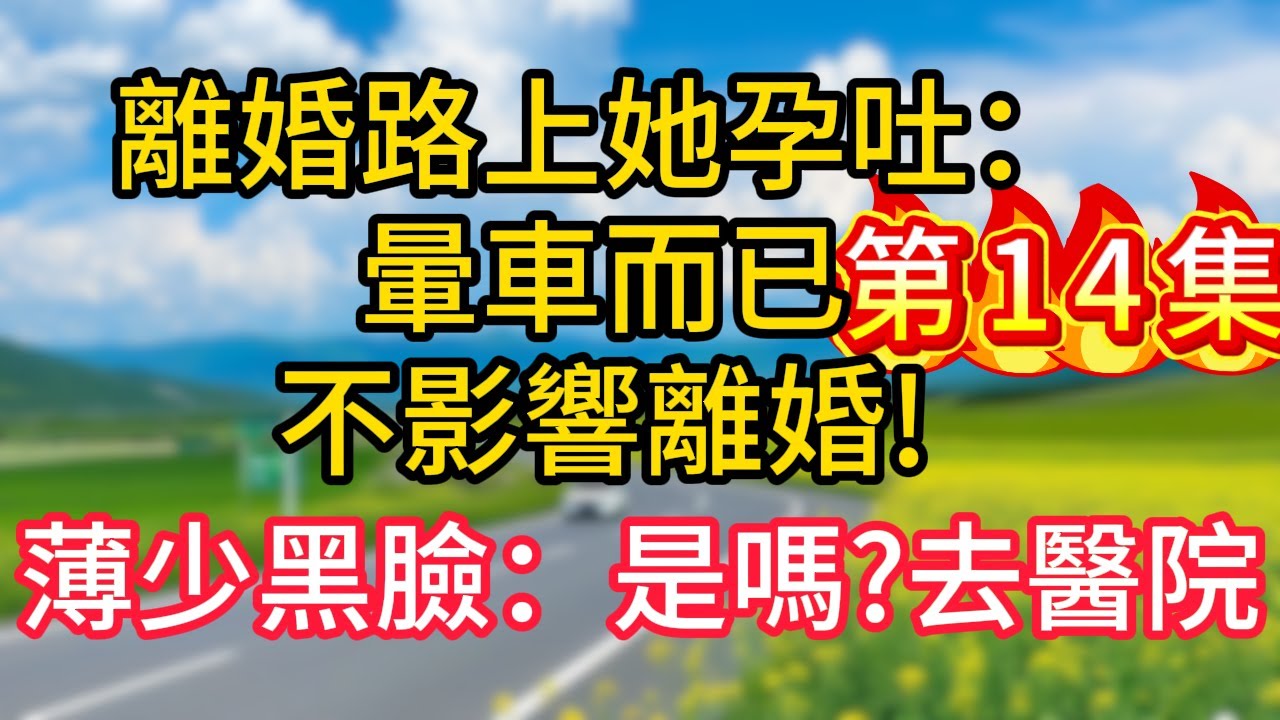 第十四集：離婚路上她孕吐：暈車而已，不影響離婚!薄少黑臉：是嗎?去醫院！#故事#言情小說#一口氣看完#爽文