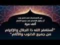 أستغفر الله ذا الجلال والإكرام من جميع الذنوب والآثام مكرر 100 مرة أداء إبراهيم عبد الن بي