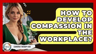 How To Develop Compassion In The Workplace - Cognitive Therapy Hub