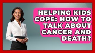 Helping Kids Cope: How To Talk About Cancer And Death? - Family Cancer Solutions