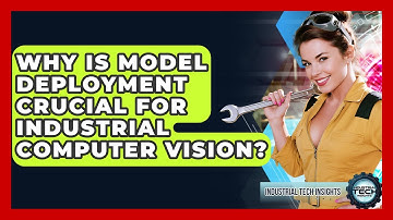 Why Is Model Deployment Crucial For Industrial Computer Vision? - Industrial Tech Insights