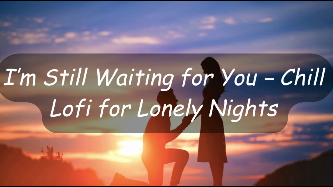 I’m Still Waiting for You – Chill Lo-fi for Lonely Nights💙💕
