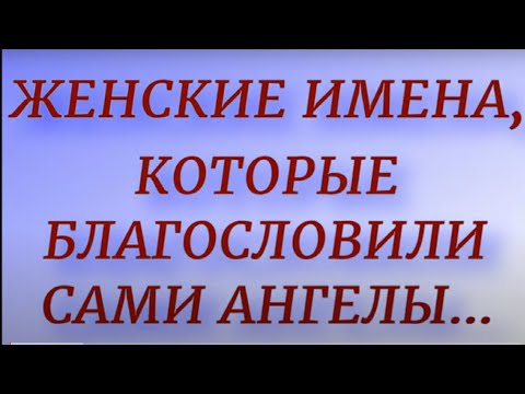 Женские имена, которые благословили сами Ангелы... Самые сильные по энергетике имена.