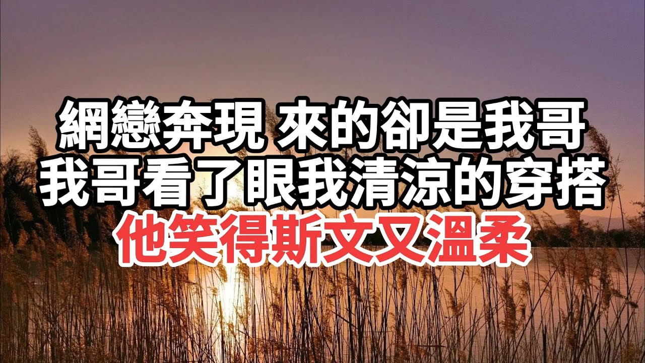 網戀奔現，來的卻是我哥，我哥看了眼我清涼的穿搭，笑得斯文又溫柔
