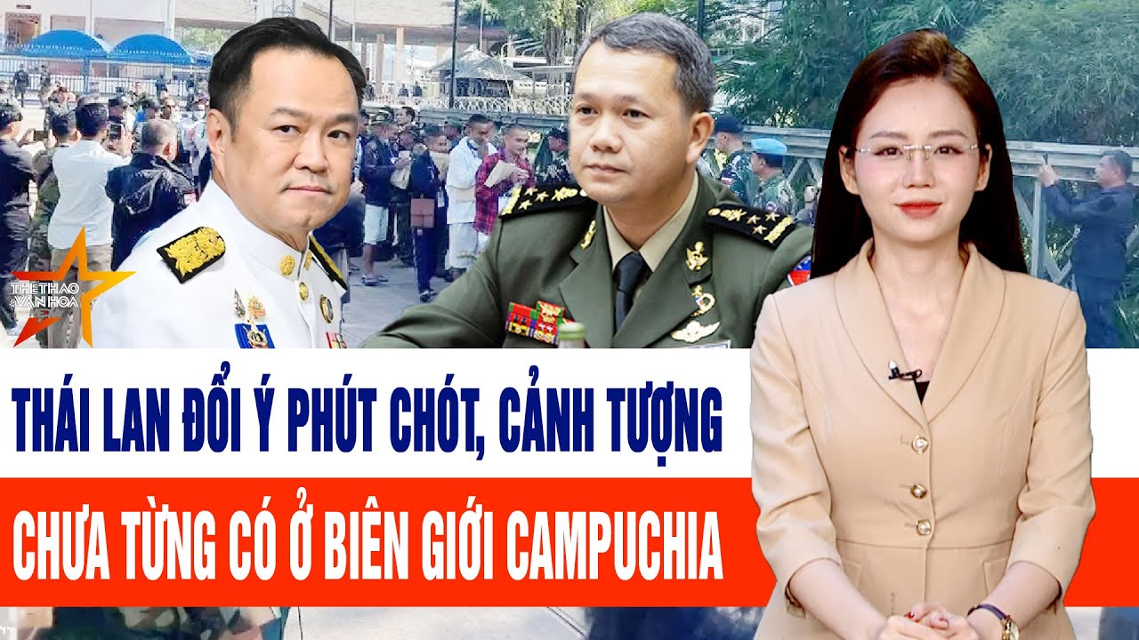 Thế giới cập nhật: Thái Lan đổi ý phút chót, cảnh tượng chưa từng có ở biên giới Campuchia