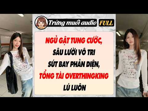 Full audio | NGỦ GẬT TUNG CƯỚC, SÂU LƯỜI VÔ TRI SÚT BAY PHẢN DIỆN, TỔNG TÀI OVERTHINGKING LÚ LUÔN