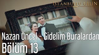 İstanbullu Gelin 13. Bölüm - Nazan Öncel - Gidelim Buralardan