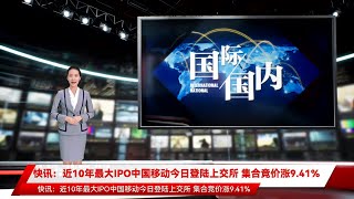 快讯:近10年最大IPO中国移动今日登陆上交所 集合竞价涨9.41% 快讯:近10年最大IPO中国移动今日登陆上交所 集合竞价涨9.41%