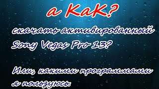 а КаК? Скачать Sony Vegas Pro 13? или какими программами я пользуюсь?