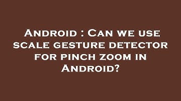 Android : Can we use scale gesture detector for pinch zoom in Android?