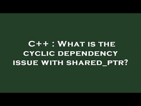 C++ : What is the cyclic dependency issue with shared_ptr?